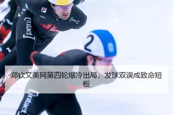 郑钦文美网第四轮爆冷出局，发球双误成致命短板