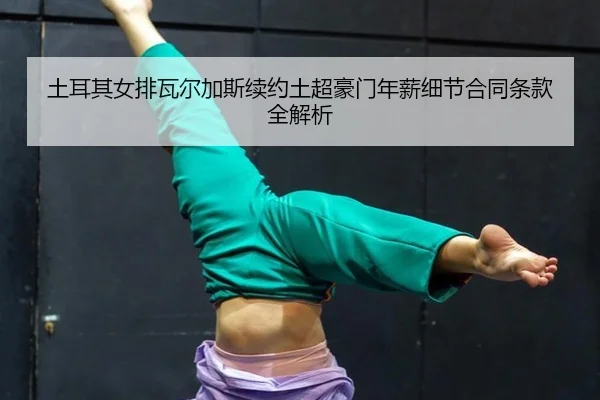 土耳其女排瓦尔加斯续约土超豪门年薪细节合同条款全解析