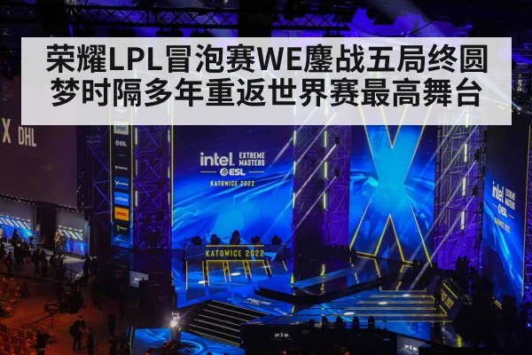 荣耀LPL冒泡赛WE鏖战五局终圆梦时隔多年重返世界赛最高舞台