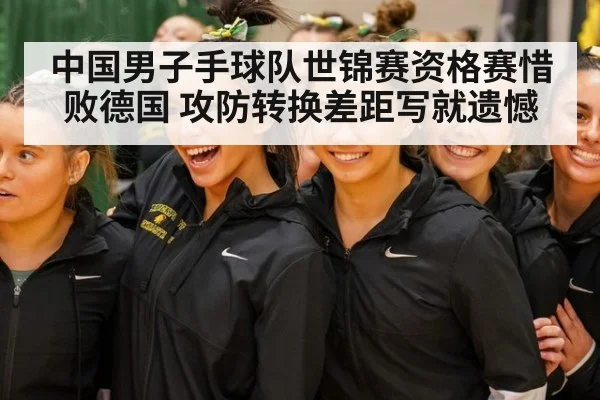 中国男子手球队世锦赛资格赛惜败德国 攻防转换差距写就遗憾